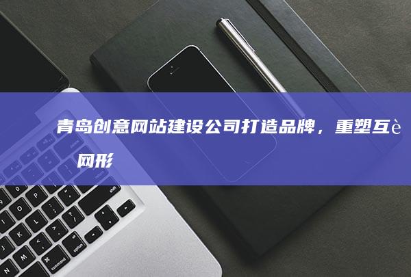 青岛创意网站建设公司：打造品牌，重塑互联网形象